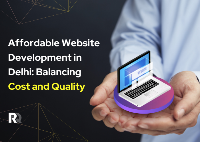 Affordable Website Development in Delhi: Balancing Cost and Quality